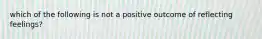 which of the following is not a positive outcome of reflecting feelings?