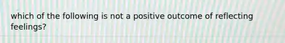 which of the following is not a positive outcome of reflecting feelings?