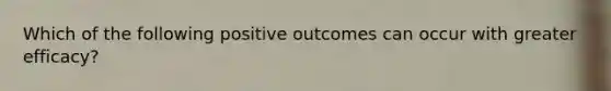 Which of the following positive outcomes can occur with greater efficacy?