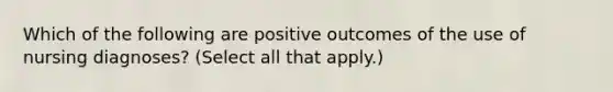 Which of the following are positive outcomes of the use of nursing diagnoses? (Select all that apply.)