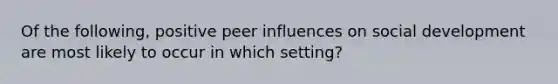 Of the following, positive peer influences on social development are most likely to occur in which setting?