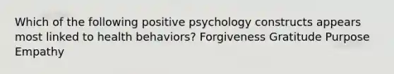 Which of the following positive psychology constructs appears most linked to health behaviors? Forgiveness Gratitude Purpose Empathy