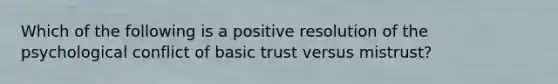 Which of the following is a positive resolution of the psychological conflict of basic trust versus mistrust?