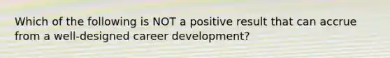 Which of the following is NOT a positive result that can accrue from a well-designed career development?