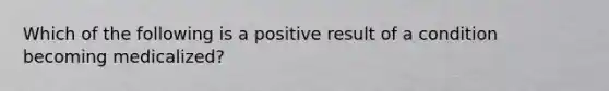 Which of the following is a positive result of a condition becoming medicalized?