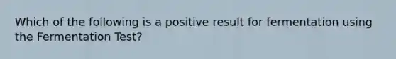 Which of the following is a positive result for fermentation using the Fermentation Test?