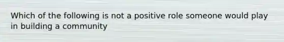 Which of the following is not a positive role someone would play in building a community