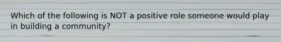 Which of the following is NOT a positive role someone would play in building a community?