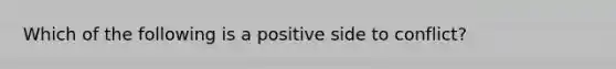 Which of the following is a positive side to conflict?