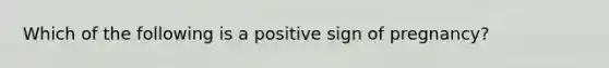 Which of the following is a positive sign of pregnancy?