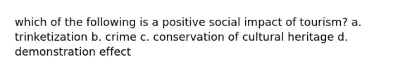 which of the following is a positive social impact of tourism? a. trinketization b. crime c. conservation of cultural heritage d. demonstration effect