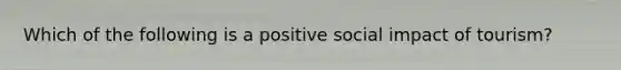 Which of the following is a positive social impact of tourism?