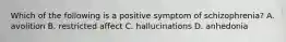 Which of the following is a positive symptom of schizophrenia? A. avolition B. restricted affect C. hallucinations D. anhedonia