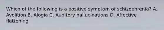 Which of the following is a positive symptom of schizophrenia? A. Avolition B. Alogia C. Auditory hallucinations D. Affective flattening