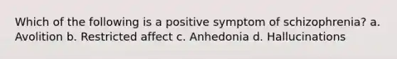 Which of the following is a positive symptom of schizophrenia? a. Avolition b. Restricted affect c. Anhedonia d. Hallucinations