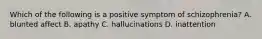 Which of the following is a positive symptom of schizophrenia? A. blunted affect B. apathy C. hallucinations D. inattention