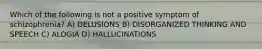 Which of the following is not a positive symptom of schizophrenia? A) DELUSIONS B) DISORGANIZED THINKING AND SPEECH C) ALOGIA D) HALLUCINATIONS