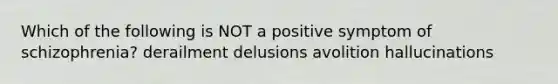 Which of the following is NOT a positive symptom of schizophrenia? derailment delusions avolition hallucinations