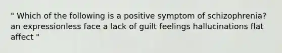 " Which of the following is a positive symptom of schizophrenia? an expressionless face a lack of guilt feelings hallucinations flat affect "