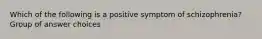 Which of the following is a positive symptom of schizophrenia? Group of answer choices