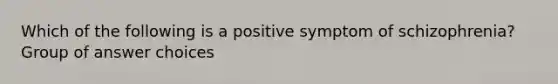 Which of the following is a positive symptom of schizophrenia? Group of answer choices