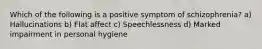 Which of the following is a positive symptom of schizophrenia? a) Hallucinations b) Flat affect c) Speechlessness d) Marked impairment in personal hygiene