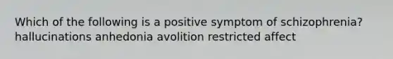 Which of the following is a positive symptom of schizophrenia? hallucinations anhedonia avolition restricted affect