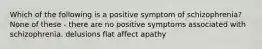 Which of the following is a positive symptom of schizophrenia? None of these - there are no positive symptoms associated with schizophrenia. delusions flat affect apathy