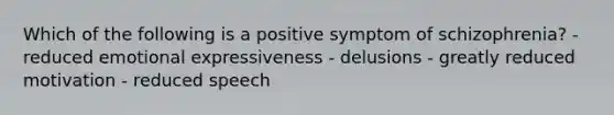 Which of the following is a positive symptom of schizophrenia? - reduced emotional expressiveness - delusions - greatly reduced motivation - reduced speech