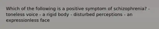 Which of the following is a positive symptom of schizophrenia? - toneless voice - a rigid body - disturbed perceptions - an expressionless face