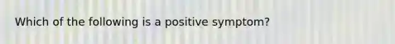 Which of the following is a positive symptom?