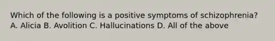 Which of the following is a positive symptoms of schizophrenia? A. Alicia B. Avolition C. Hallucinations D. All of the above