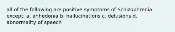 all of the following are positive symptoms of Schizophrenia except: a. anhedonia b. hallucinations c. delusions d. abnormality of speech