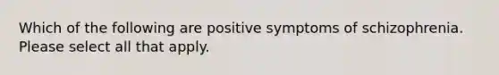 Which of the following are positive symptoms of schizophrenia. Please select all that apply.