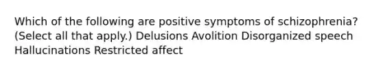 Which of the following are positive symptoms of schizophrenia? (Select all that apply.) Delusions Avolition Disorganized speech Hallucinations Restricted affect