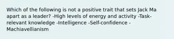 Which of the following is not a positive trait that sets Jack Ma apart as a leader? -High levels of energy and activity -Task-relevant knowledge -Intelligence -Self-confidence -Machiavellianism