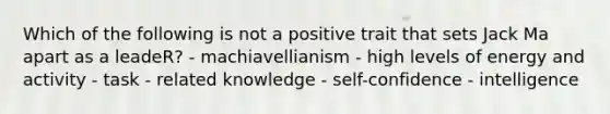 Which of the following is not a positive trait that sets Jack Ma apart as a leadeR? - machiavellianism - high levels of energy and activity - task - related knowledge - self-confidence - intelligence