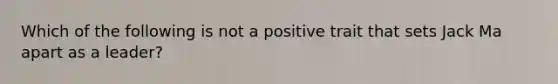 Which of the following is not a positive trait that sets Jack Ma apart as a leader?