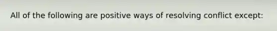 All of the following are positive ways of resolving conflict except:​
