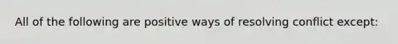 All of the following are positive ways of resolving conflict except: