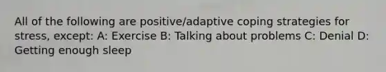 All of the following are positive/adaptive coping strategies for stress, except: A: Exercise B: Talking about problems C: Denial D: Getting enough sleep