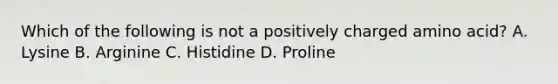 Which of the following is not a positively charged amino acid? A. Lysine B. Arginine C. Histidine D. Proline