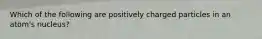 Which of the following are positively charged particles in an atom's nucleus?