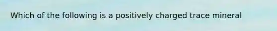 Which of the following is a positively charged trace mineral