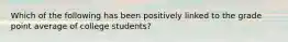 Which of the following has been positively linked to the grade point average of college students?