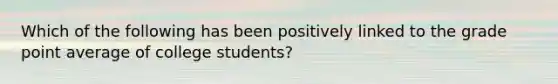 Which of the following has been positively linked to the grade point average of college students?