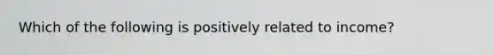 Which of the following is positively related to income?