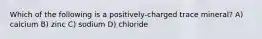 Which of the following is a positively-charged trace mineral? A) calcium B) zinc C) sodium D) chloride