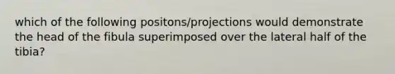 which of the following positons/projections would demonstrate the head of the fibula superimposed over the lateral half of the tibia?