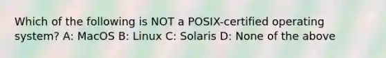 Which of the following is NOT a POSIX-certified operating system? A: MacOS B: Linux C: Solaris D: None of the above